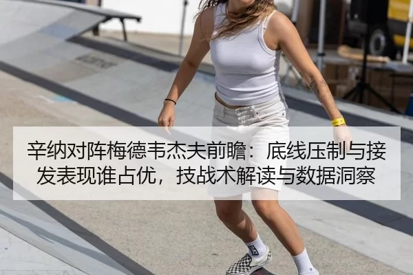 辛纳对阵梅德韦杰夫前瞻：底线压制与接发表现谁占优，技战术解读与数据洞察