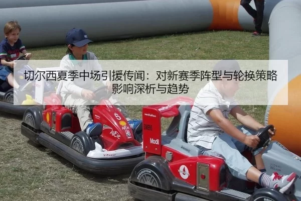 切尔西夏季中场引援传闻：对新赛季阵型与轮换策略影响深析与趋势