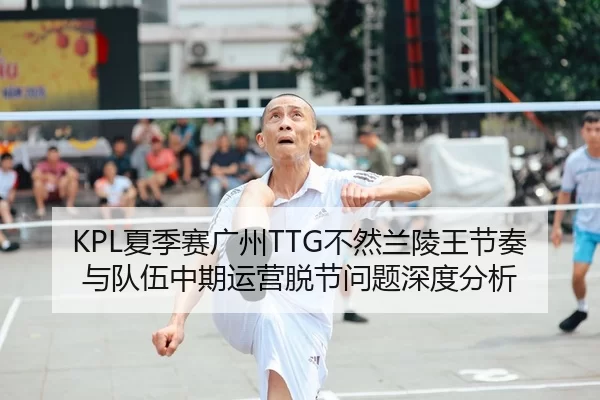 KPL夏季赛广州TTG不然兰陵王节奏与队伍中期运营脱节问题深度分析