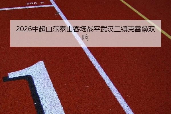 2026中超山东泰山客场战平武汉三镇克雷桑双响