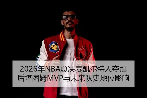 2026年NBA总决赛凯尔特人夺冠后塔图姆MVP与未来队史地位影响
