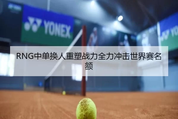 RNG中单换人重塑战力全力冲击世界赛名额