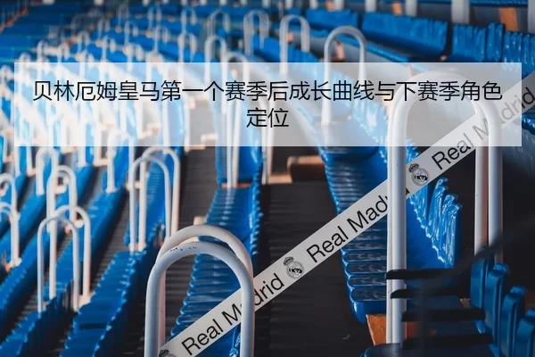 贝林厄姆皇马第一个赛季后成长曲线与下赛季角色定位