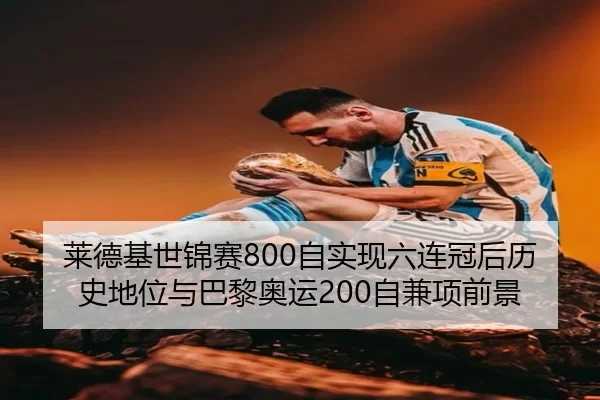 莱德基世锦赛800自实现六连冠后历史地位与巴黎奥运200自兼项前景