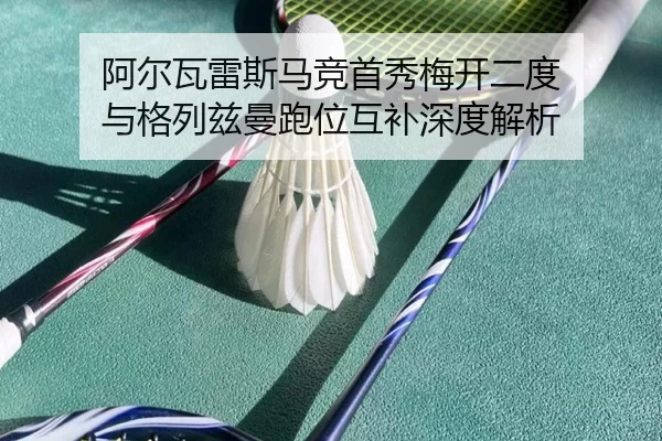 阿尔瓦雷斯马竞首秀梅开二度 与格列兹曼跑位互补深度解析