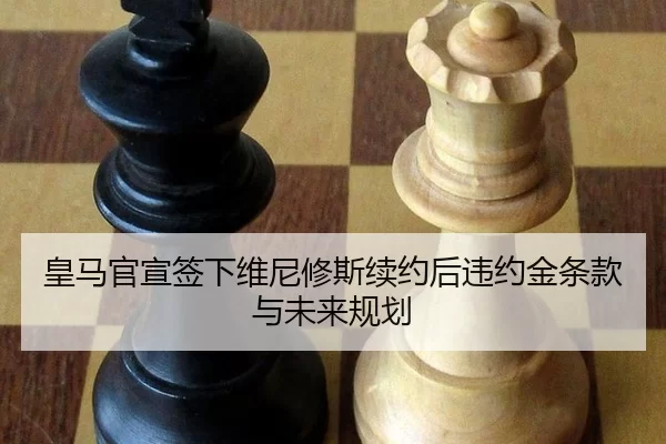 皇马官宣签下维尼修斯续约后违约金条款与未来规划