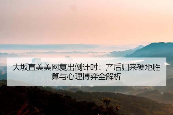 大坂直美美网复出倒计时：产后归来硬地胜算与心理博弈全解析